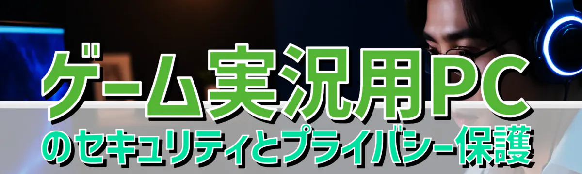 ゲーム実況用PCのセキュリティとプライバシー保護