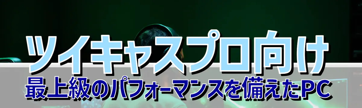 ツイキャスプロ向け：最上級のパフォーマンスを備えたPC
