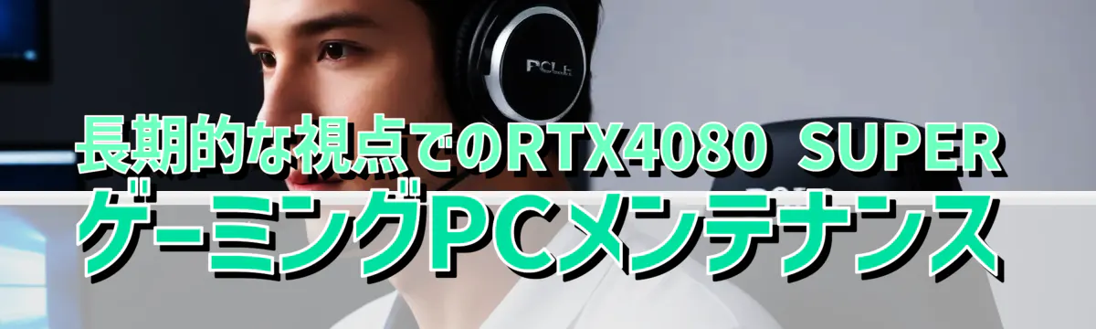 長期的な視点でのRTX4080 SUPERゲーミングPCメンテナンス