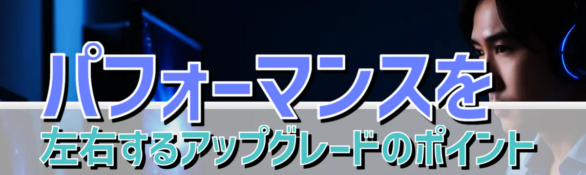 パフォーマンスを左右するアップグレードのポイント