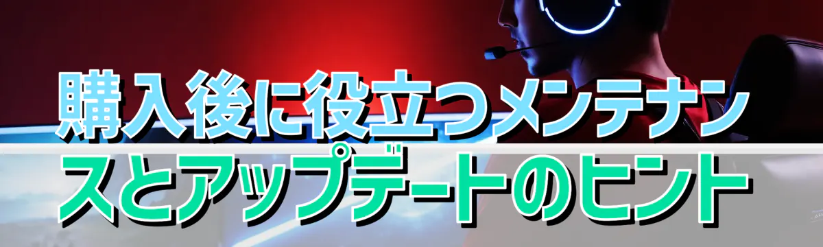 購入後に役立つメンテナンスとアップデートのヒント
