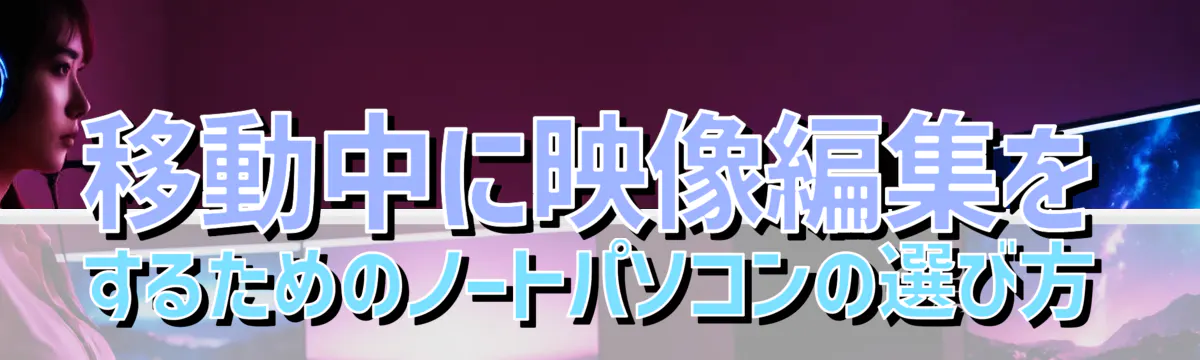 移動中に映像編集をするためのノートパソコンの選び方