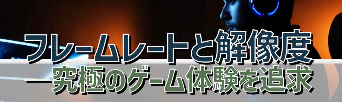 フレームレートと解像度―究極のゲーム体験を追求
