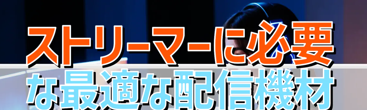ストリーマーに必要な最適な配信機材