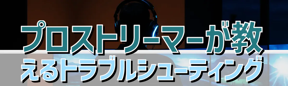 プロストリーマーが教えるトラブルシューティング