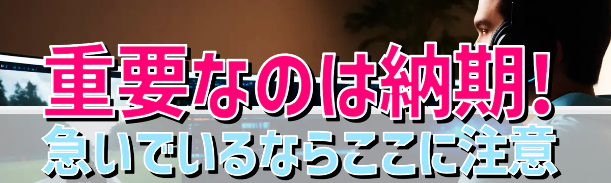 重要なのは納期! 急いでいるならここに注意