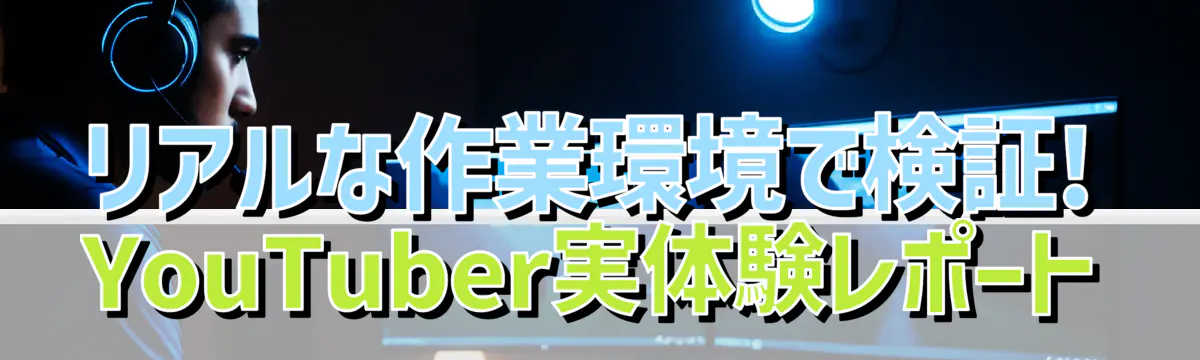 リアルな作業環境で検証! YouTuber実体験レポート