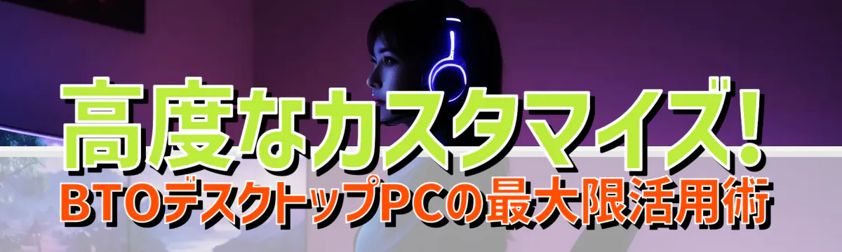 高度なカスタマイズ! BTOデスクトップPCの最大限活用術