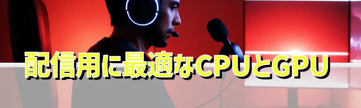 配信用に最適なCPUとGPU
