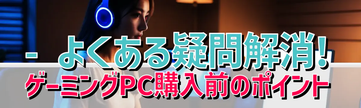 - よくある疑問解消! ゲーミングPC購入前のポイント