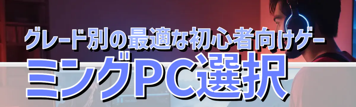 グレード別の最適な初心者向けゲーミングPC選択