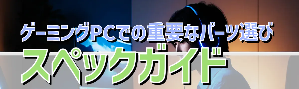 ゲーミングPCでの重要なパーツ選び スペックガイド