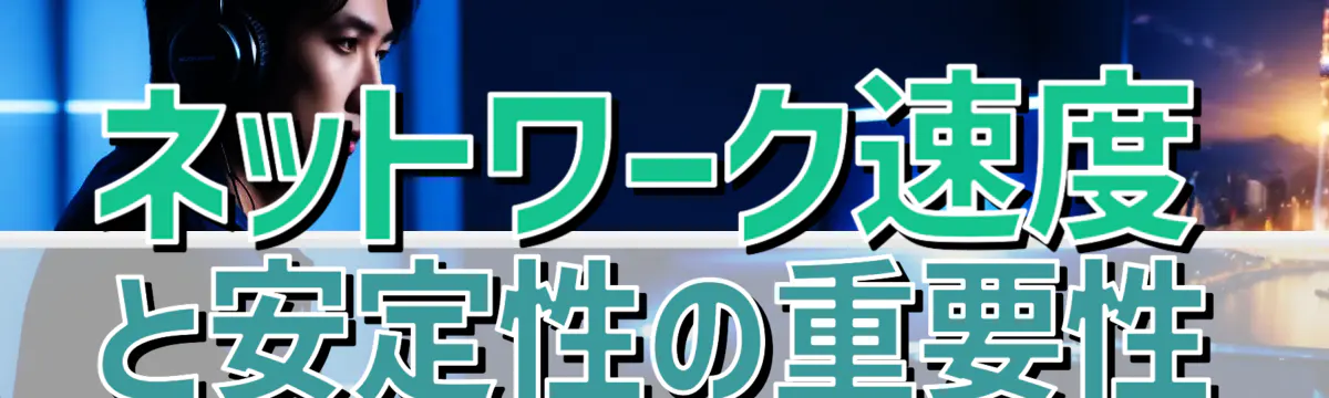 ネットワーク速度と安定性の重要性