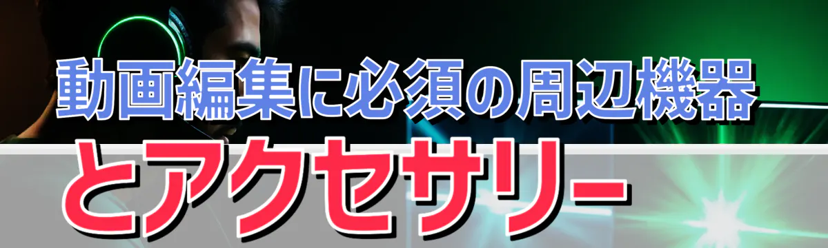 動画編集に必須の周辺機器とアクセサリー 
