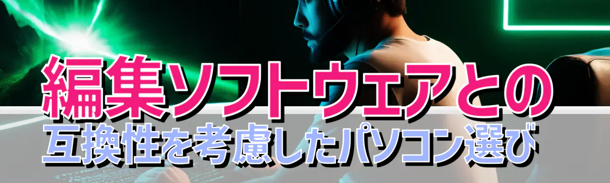 編集ソフトウェアとの互換性を考慮したパソコン選び 
