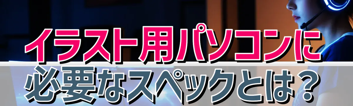 イラスト用パソコンに必要なスペックとは?