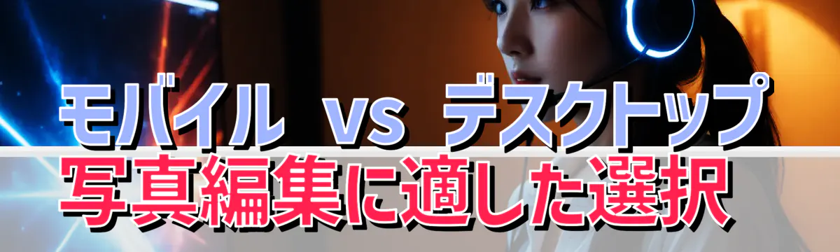 モバイル vs デスクトップ 写真編集に適した選択 
