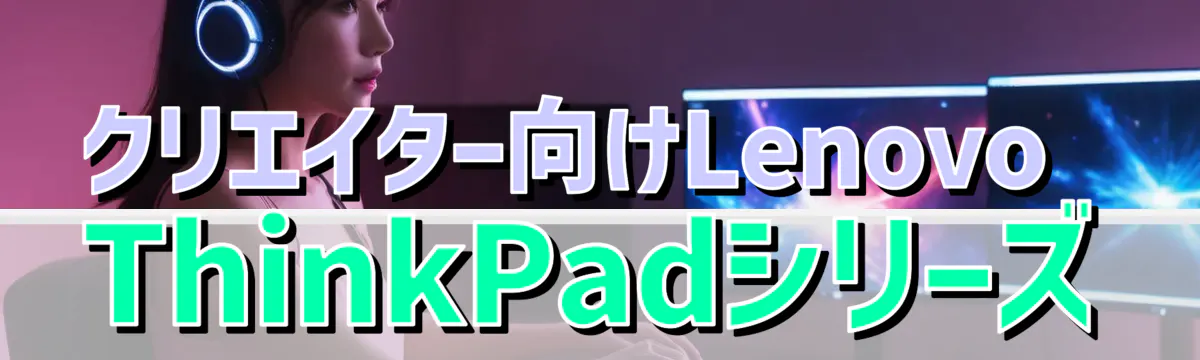クリエイター向けLenovo ThinkPadシリーズ