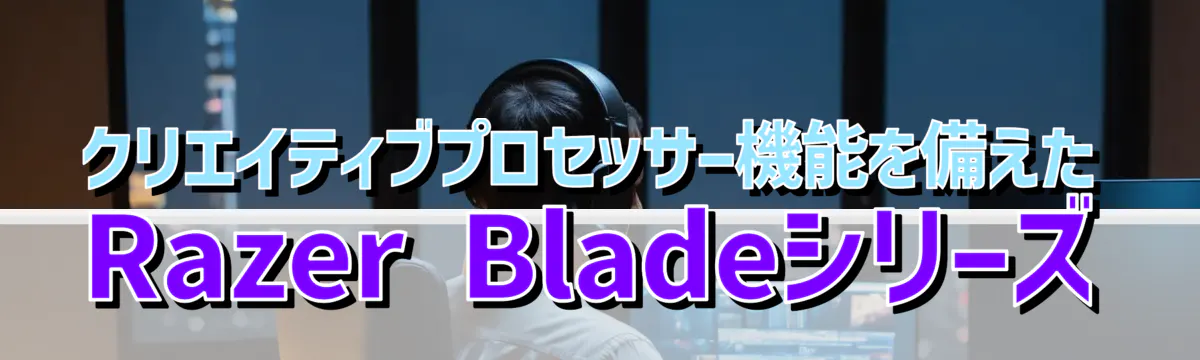 クリエイティブプロセッサー機能を備えたRazer Bladeシリーズ