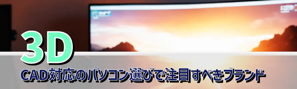 3D CAD対応のパソコン選びで注目すべきブランド