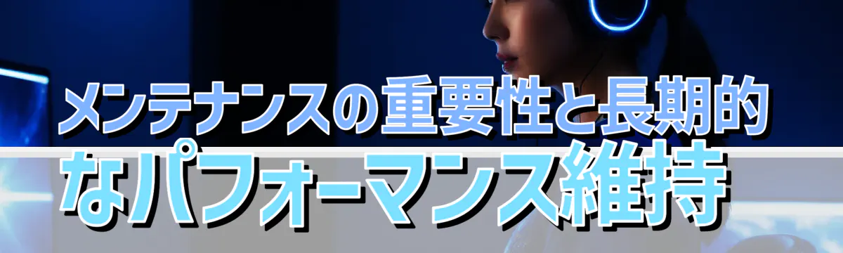 メンテナンスの重要性と長期的なパフォーマンス維持