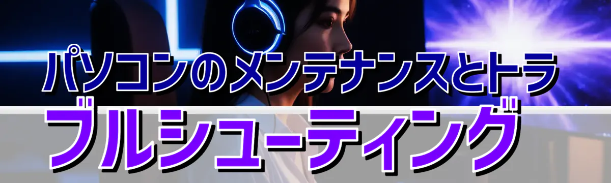 パソコンのメンテナンスとトラブルシューティング
