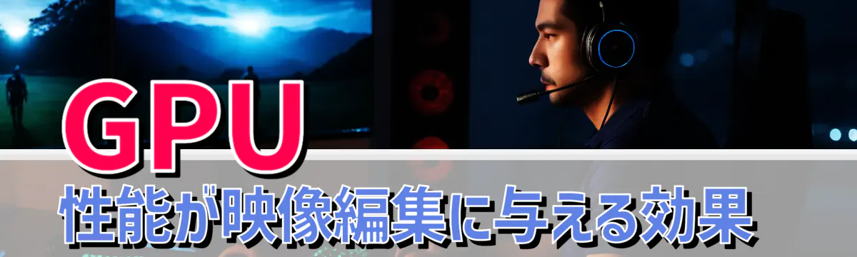 GPU性能が映像編集に与える効果