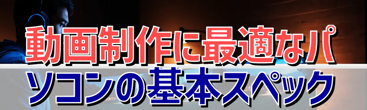 動画制作に最適なパソコンの基本スペック
