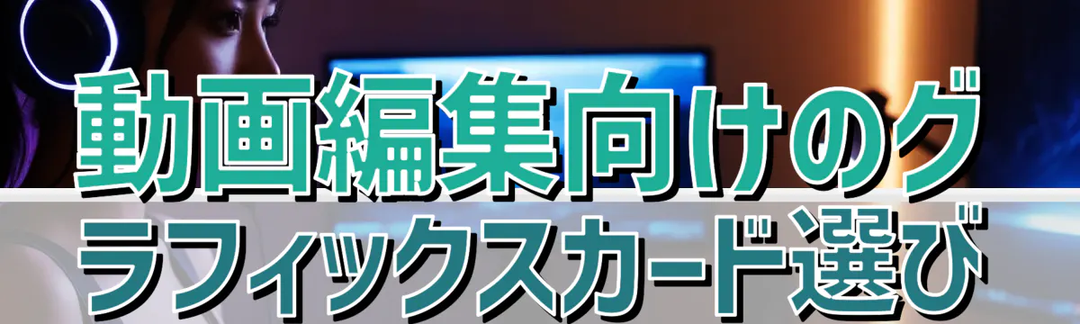 動画編集向けのグラフィックスカード選び
