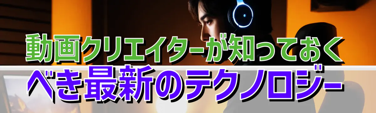 動画クリエイターが知っておくべき最新のテクノロジー

