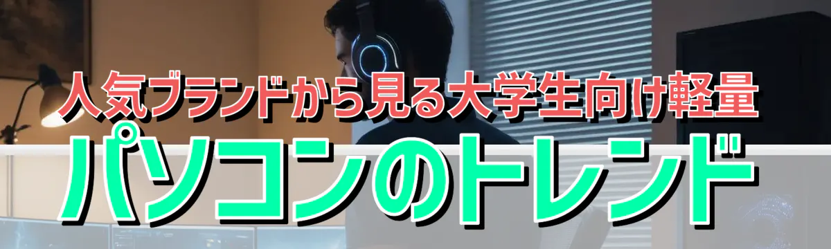 人気ブランドから見る大学生向け軽量パソコンのトレンド