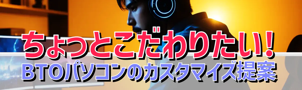 ちょっとこだわりたい! BTOパソコンのカスタマイズ提案
