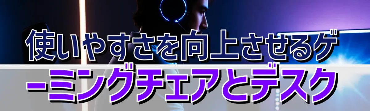 使いやすさを向上させるゲーミングチェアとデスク
