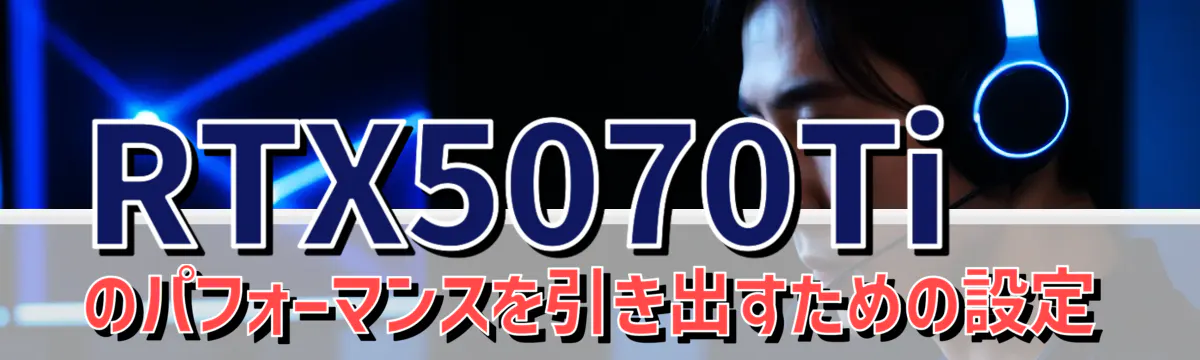 RTX5070Tiのパフォーマンスを引き出すための設定