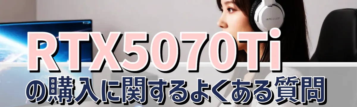 RTX5070Tiの購入に関するよくある質問