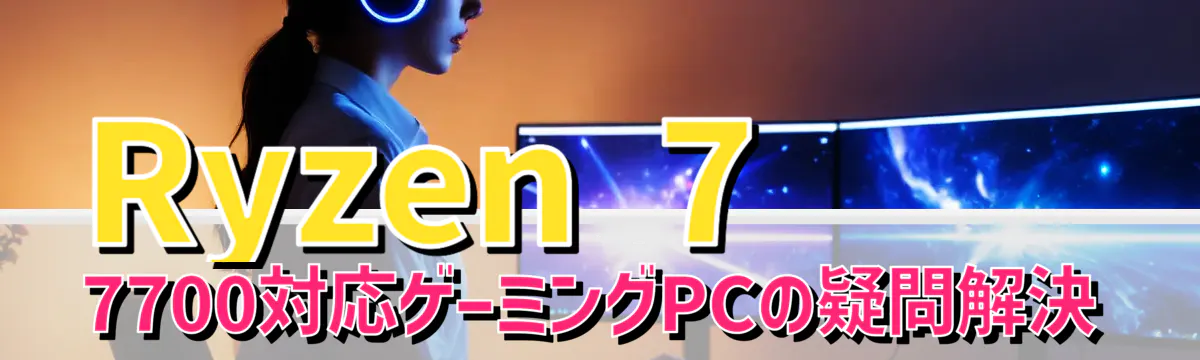 Ryzen 7 7700対応ゲーミングPCの疑問解決