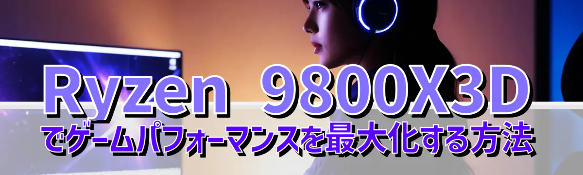 Ryzen 9800X3Dでゲームパフォーマンスを最大化する方法