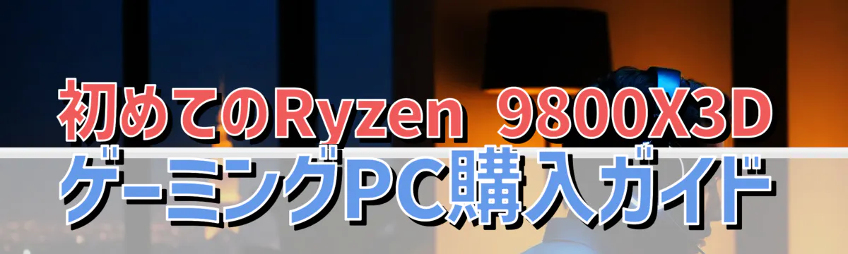 初めてのRyzen 9800X3DゲーミングPC購入ガイド
