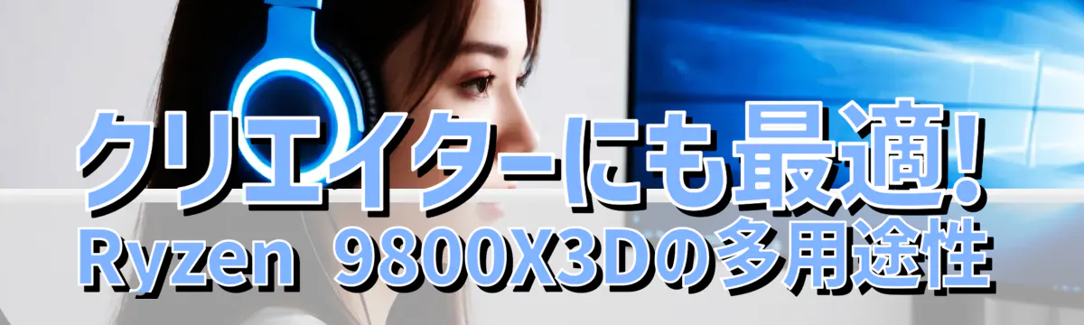 クリエイターにも最適! Ryzen 9800X3Dの多用途性