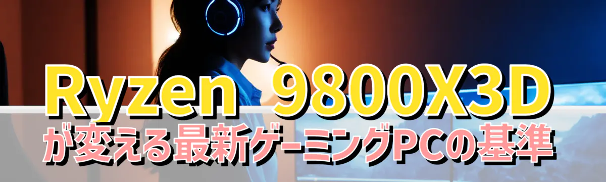 Ryzen 9800X3Dが変える最新ゲーミングPCの基準