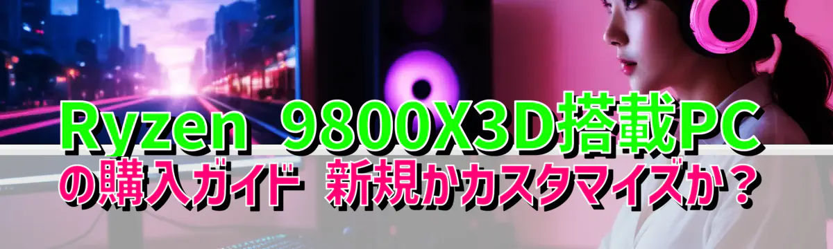 Ryzen 9800X3D搭載PCの購入ガイド 新規かカスタマイズか？