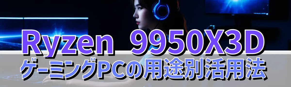 Ryzen 9950X3DゲーミングPCの用途別活用法