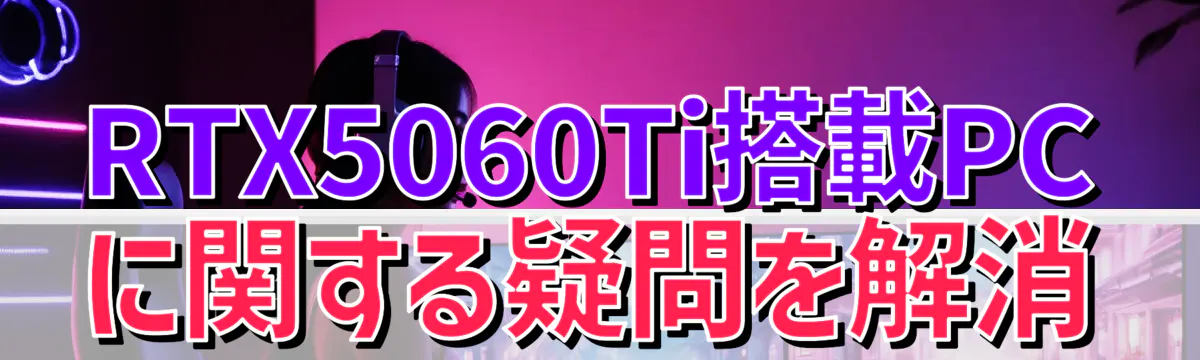 RTX5060Ti搭載PCに関する疑問を解消