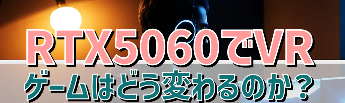 RTX5060でVRゲームはどう変わるのか?