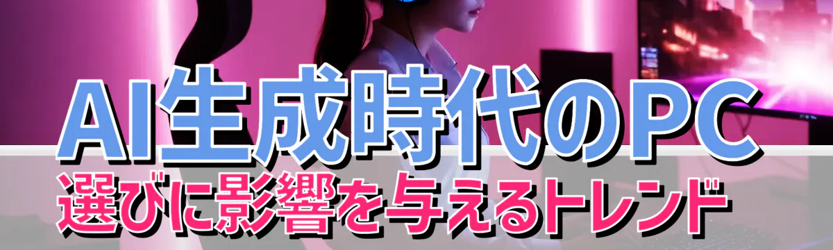 AI生成時代のPC選びに影響を与えるトレンド