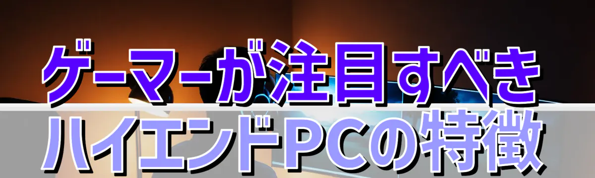 ゲーマーが注目すべきハイエンドPCの特徴