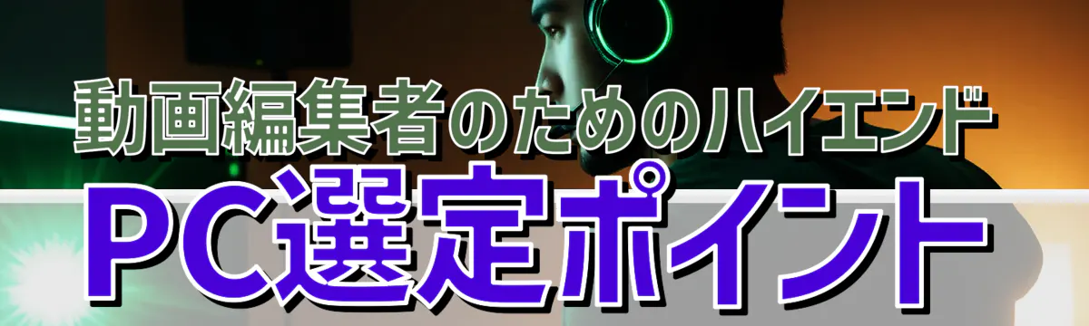 動画編集者のためのハイエンドPC選定ポイント