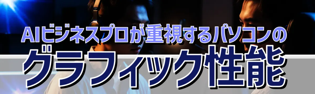 AIビジネスプロが重視するパソコンのグラフィック性能