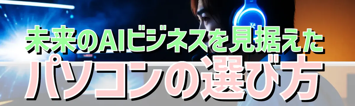 未来のAIビジネスを見据えたパソコンの選び方