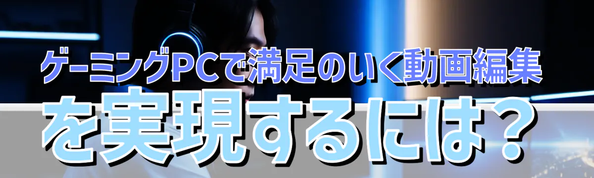 ゲーミングPCで満足のいく動画編集を実現するには？